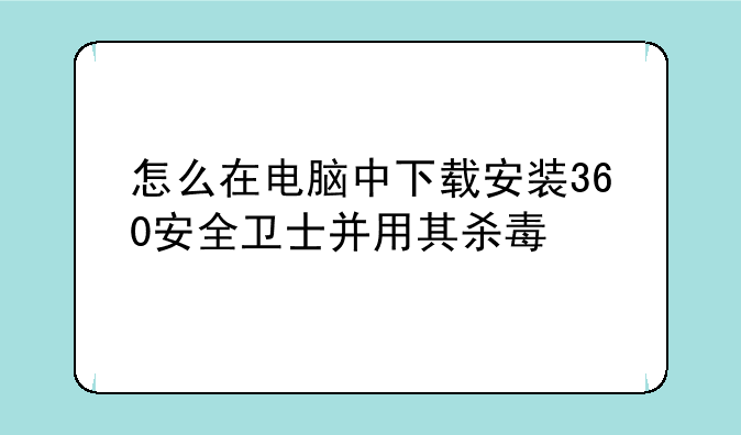 怎么在电脑中下载安装360安全卫士并用其杀毒