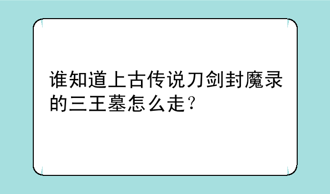 谁知道上古传说刀剑封魔录的三王墓怎么走？
