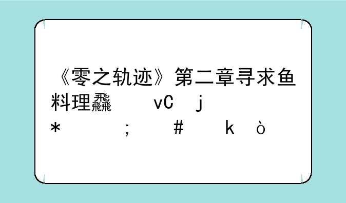 《零之轨迹》第二章寻求鱼料理食材的任务怎么做？