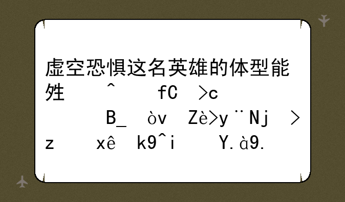 虚空恐惧这名英雄的体型能够无限变大吗？它的正确玩法是什么？