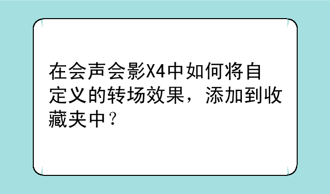 在会声会影X4中如何将自定义的转场效果，添加到收藏夹中？