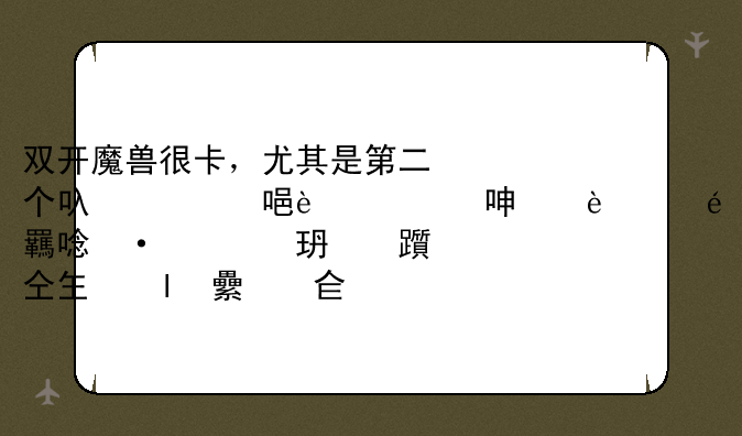 双开魔兽很卡，尤其是第二个号，经常在登录游戏以后卡蓝条，知道掉线，电脑配置还行啊，是不是系统不好？