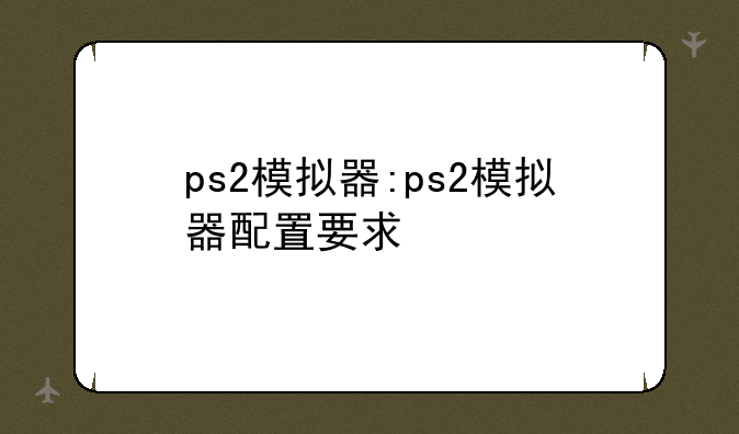ps2模拟器:ps2模拟器配置要求