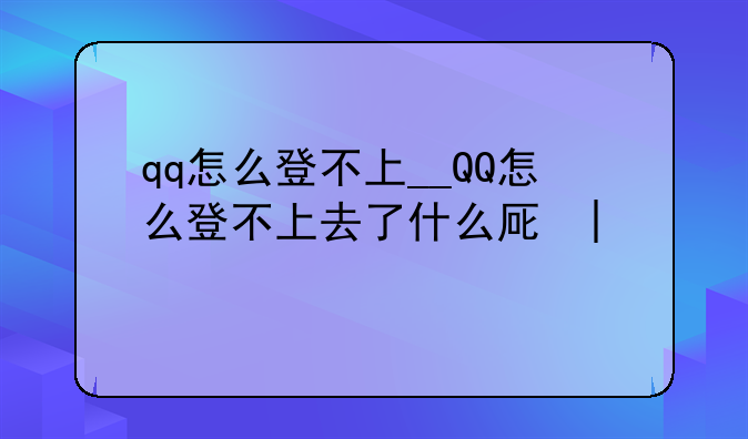 qq怎么登不上__QQ怎么登不上去了什么原因