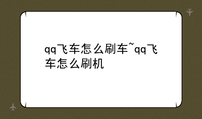 qq飞车怎么刷车~qq飞车怎么刷机