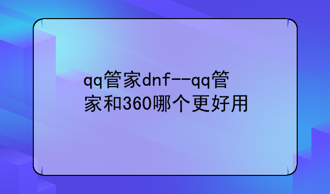qq管家dnf--qq管家和360哪个更好用