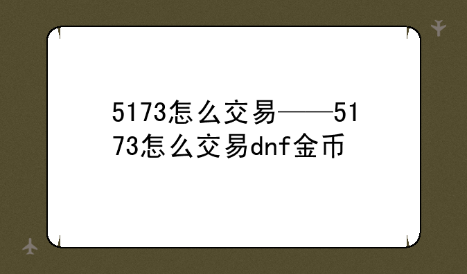 5173怎么交易——5173怎么交易dnf金币