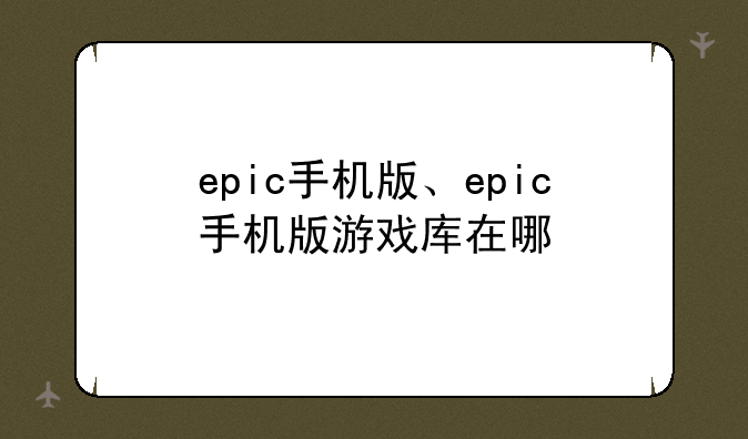 epic手机版、epic手机版游戏库在哪