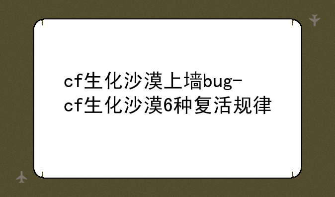 cf生化沙漠上墙bug-cf生化沙漠6种复活规律