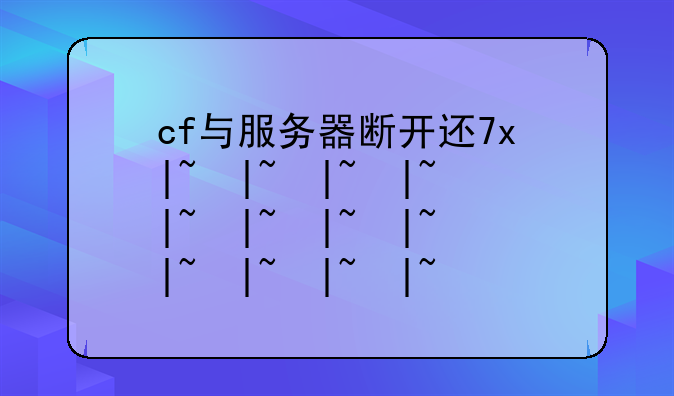 cf与服务器断开连接—cf一直连接服务器失效