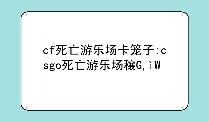 cf死亡游乐场卡笼子:csgo死亡游乐场穿点