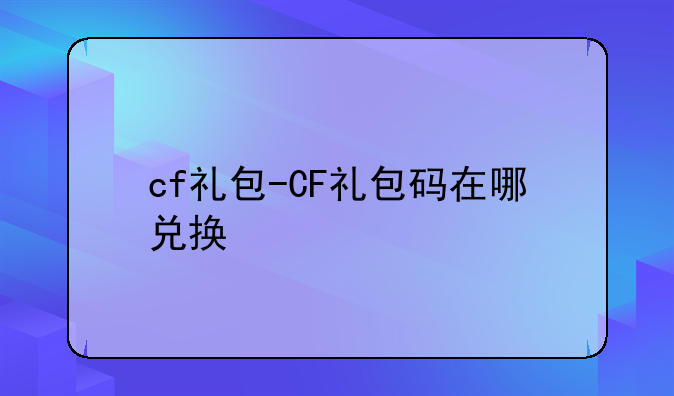 cf礼包-CF礼包码在哪兑换