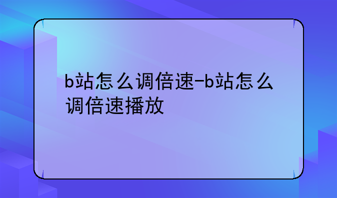 b站怎么调倍速-b站怎么调倍速播放