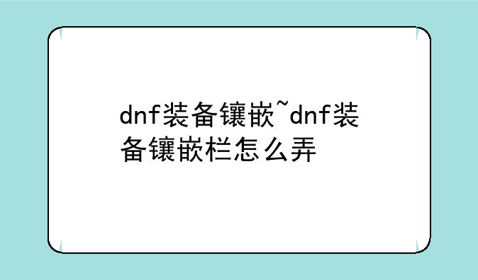 dnf装备镶嵌~dnf装备镶嵌栏怎么弄