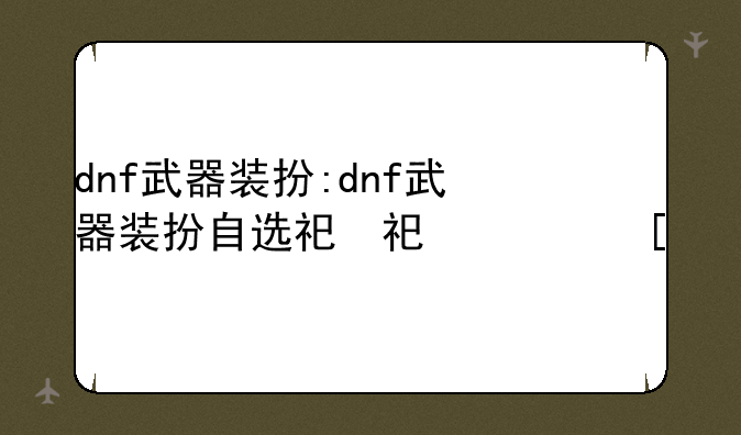 dnf武器装扮:dnf武器装扮自选礼盒