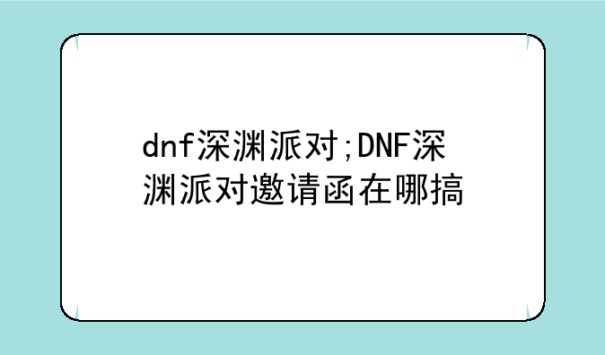 dnf深渊派对;DNF深渊派对邀请函在哪搞