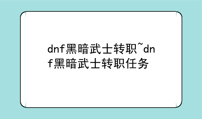 dnf黑暗武士转职~dnf黑暗武士转职任务