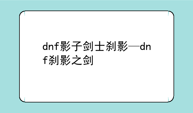 dnf影子剑士刹影—dnf刹影之剑