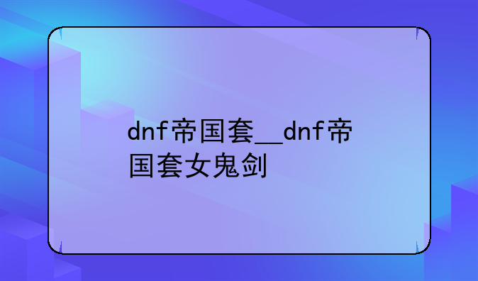 dnf帝国套__dnf帝国套女鬼剑