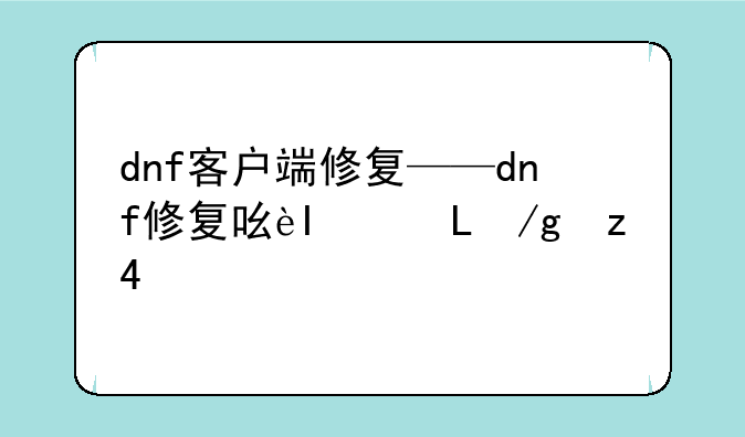 dnf客户端修复——dnf修复后也登录不了