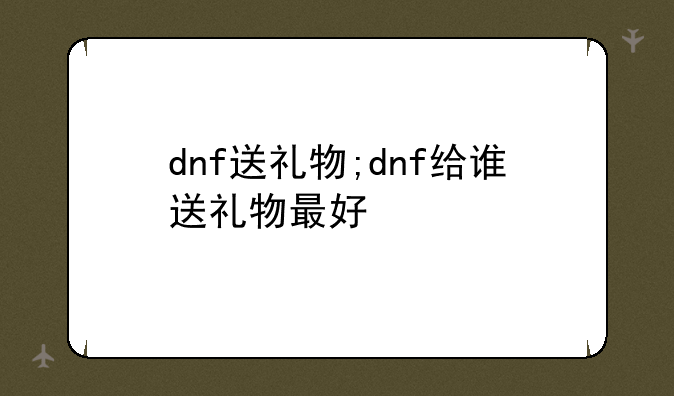 dnf送礼物;dnf给谁送礼物最好