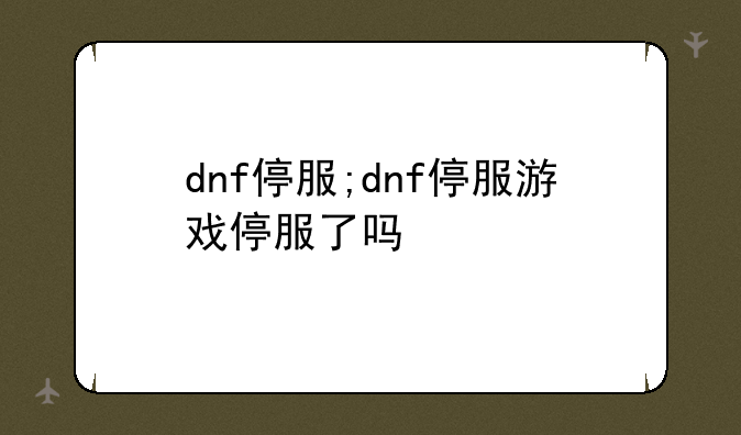 dnf停服;dnf停服游戏停服了吗