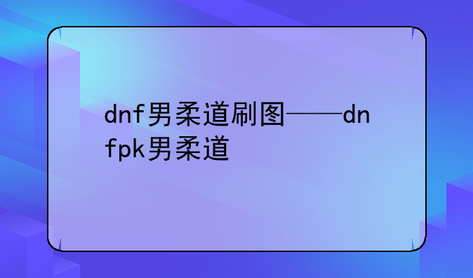 dnf男柔道刷图——dnfpk男柔道