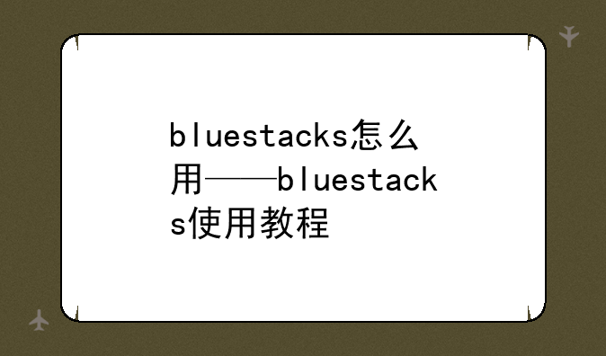 bluestacks怎么用——bluestacks使用教程