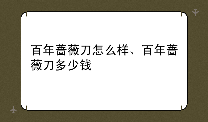 百年蔷薇刀怎么样、百年蔷薇刀多少钱