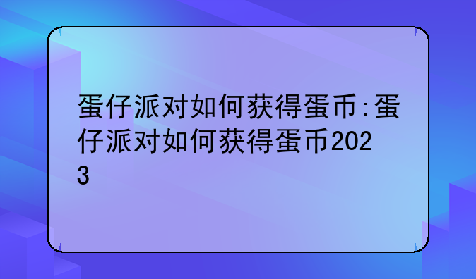 蛋仔派对如何获得蛋币:蛋仔派对如何获得蛋币2023