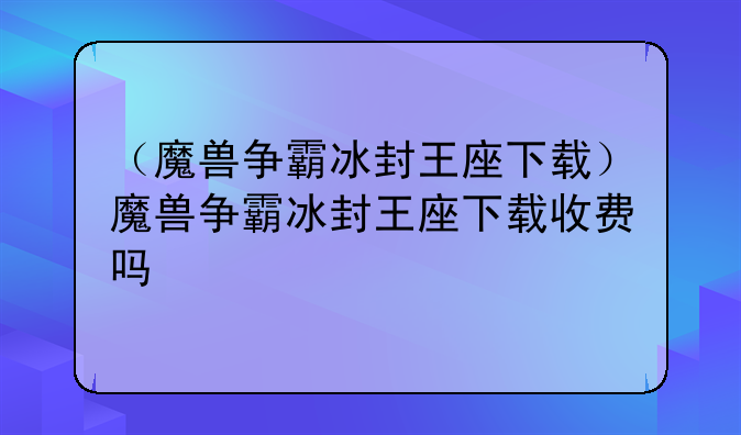 （魔兽争霸冰封王座下载）魔兽争霸冰封王座下载收费吗