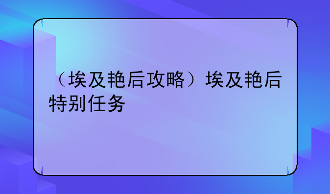 （埃及艳后攻略）埃及艳后特别任务