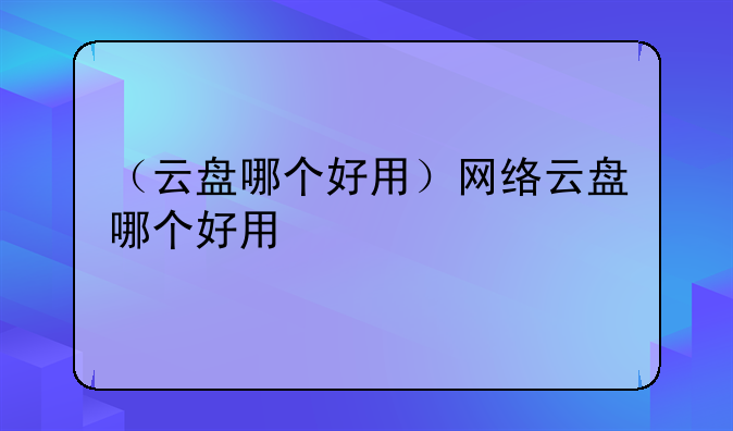 （云盘哪个好用）网络云盘哪个好用