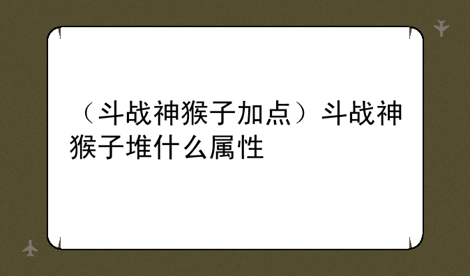 （斗战神猴子加点）斗战神猴子堆什么属性