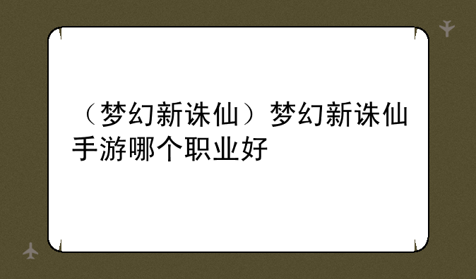 （梦幻新诛仙）梦幻新诛仙手游哪个职业好