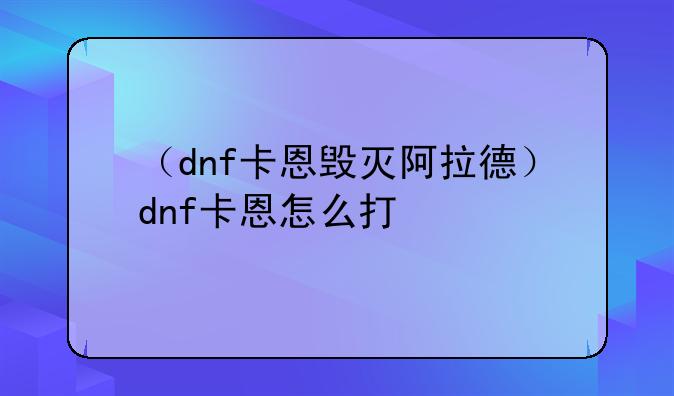 （dnf卡恩毁灭阿拉德）dnf卡恩怎么打
