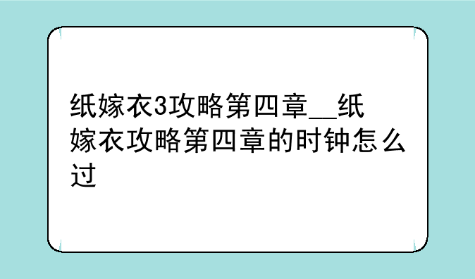 纸嫁衣3攻略第四章__纸嫁衣攻略第四章的时钟怎么过