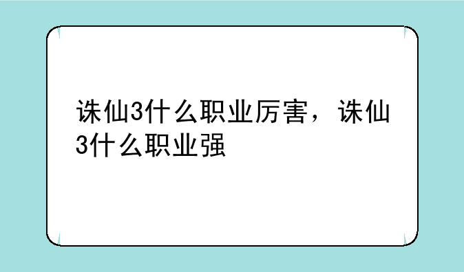 诛仙3什么职业厉害，诛仙3什么职业强