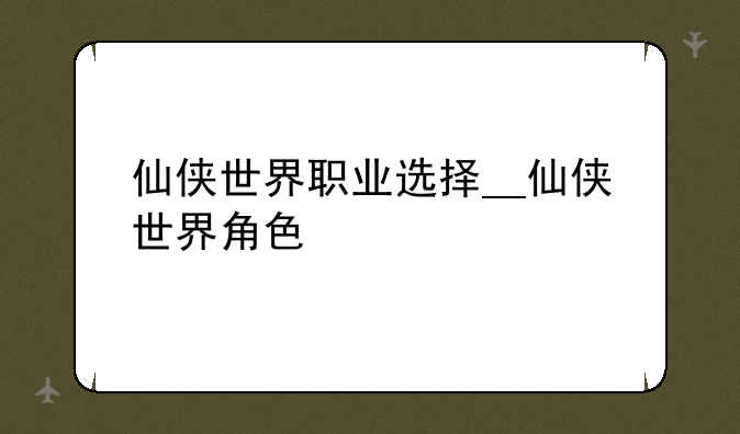 仙侠世界职业选择__仙侠世界角色