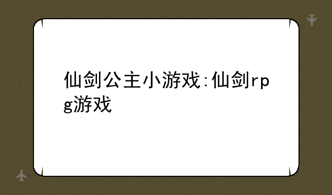 仙剑公主小游戏:仙剑rpg游戏
