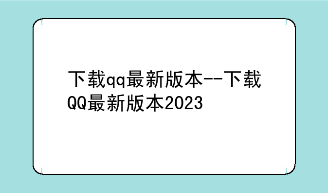 下载qq最新版本--下载QQ最新版本2023