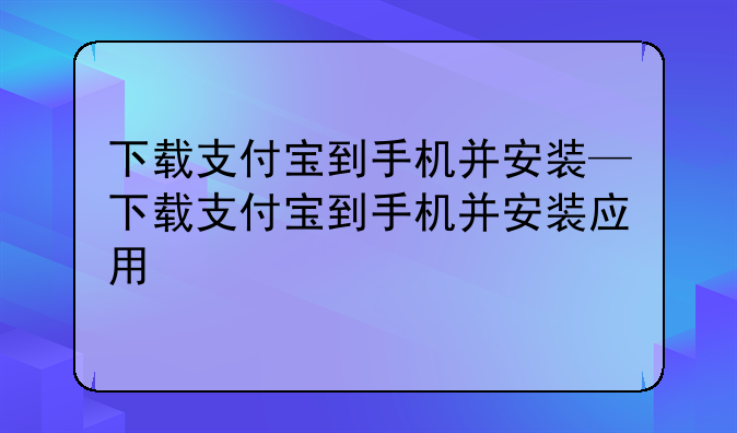 下载支付宝到手机并安装—下载支付宝到手机并安装应用