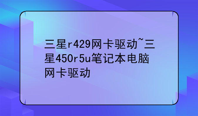 三星r429网卡驱动~三星450r5u笔记本电脑网卡驱动