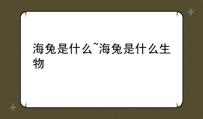 海兔是什么~海兔是什么生物