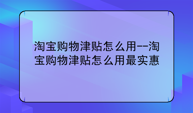 淘宝购物津贴怎么用--淘宝购物津贴怎么用最实惠