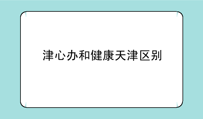 津心办和健康天津区别
