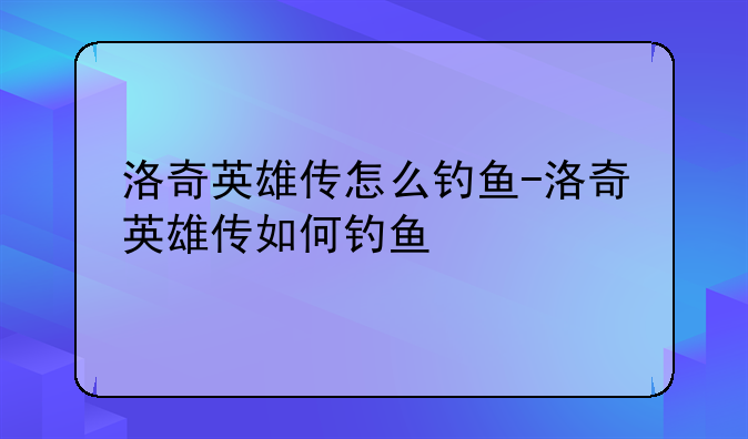 洛奇英雄传怎么钓鱼-洛奇英雄传如何钓鱼