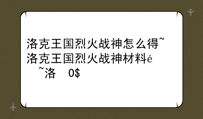 洛克王国烈火战神怎么得~洛克王国烈火战神材料获得