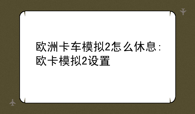 欧洲卡车模拟2怎么休息:欧卡模拟2设置