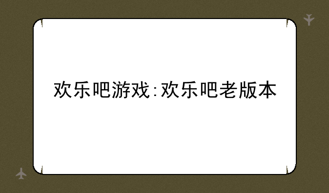 欢乐吧游戏:欢乐吧老版本